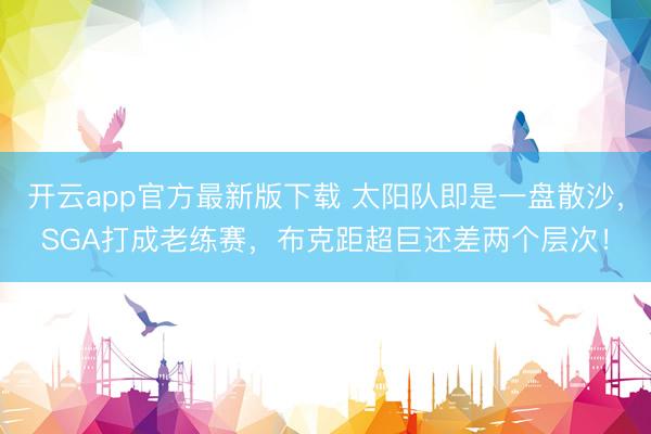 开云app官方最新版下载 太阳队即是一盘散沙，SGA打成老练赛，布克距超巨还差两个层次！