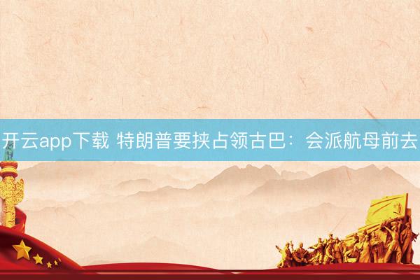 开云app下载 特朗普要挟占领古巴：会派航母前去